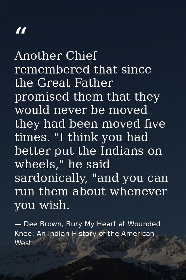 Another Chief remembered that since the Great Father promised them that they would never be moved they had been moved fi — Dee Brown, Bury My Heart at Wounded Knee: An Indian History of the American West
