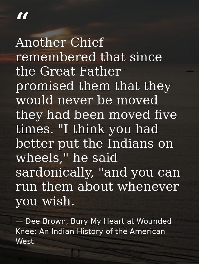 Another Chief remembered that since the Great Father promised them that they would never be moved they had been moved fi — Dee Brown, Bury My Heart at Wounded Knee: An Indian History of the American West