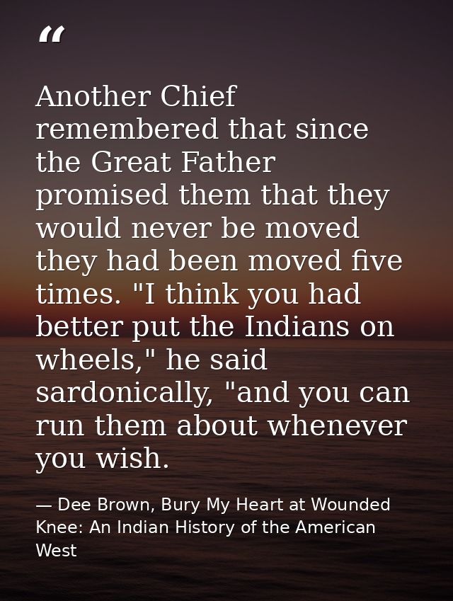 Another Chief remembered that since the Great Father promised them that they would never be moved they had been moved fi — Dee Brown, Bury My Heart at Wounded Knee: An Indian History of the American West