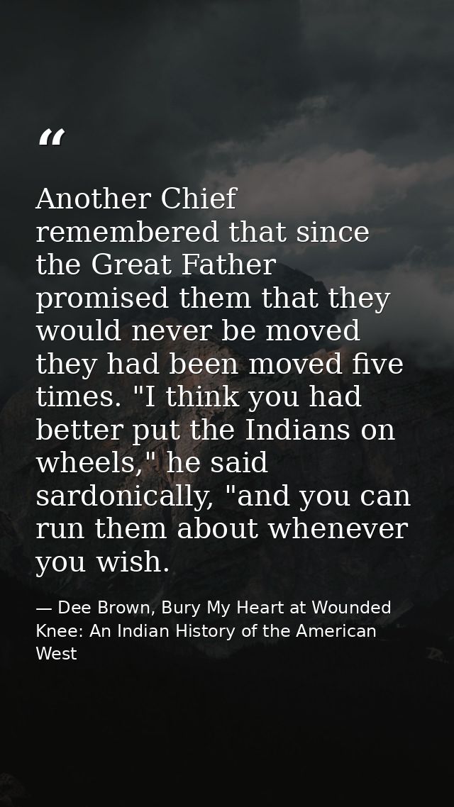 Another Chief remembered that since the Great Father promised them that they would never be moved they had been moved fi — Dee Brown, Bury My Heart at Wounded Knee: An Indian History of the American West