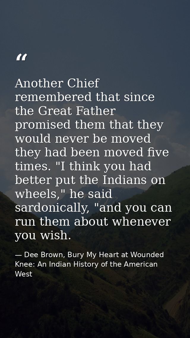 Another Chief remembered that since the Great Father promised them that they would never be moved they had been moved fi — Dee Brown, Bury My Heart at Wounded Knee: An Indian History of the American West
