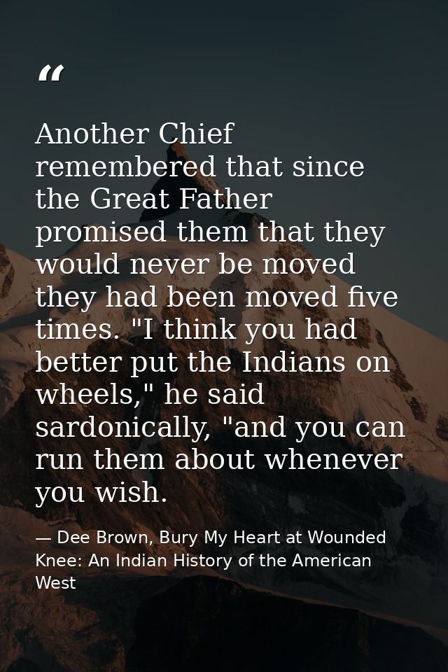 Another Chief remembered that since the Great Father promised them that they would never be moved they had been moved fi — Dee Brown, Bury My Heart at Wounded Knee: An Indian History of the American West
