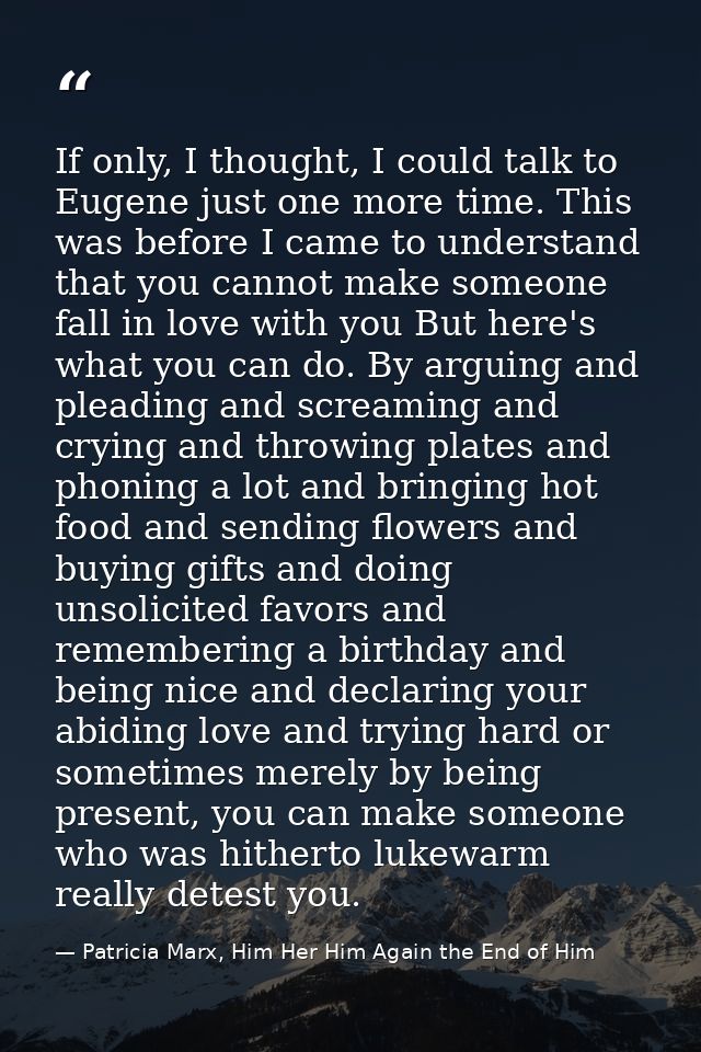 If only, I thought, I could talk to Eugene just one more time. This was before I came to understand that you cannot make — Patricia Marx, Him Her Him Again the End of Him