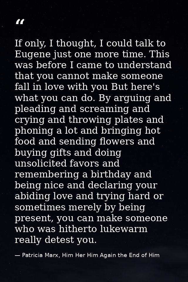 If only, I thought, I could talk to Eugene just one more time. This was before I came to understand that you cannot make — Patricia Marx, Him Her Him Again the End of Him