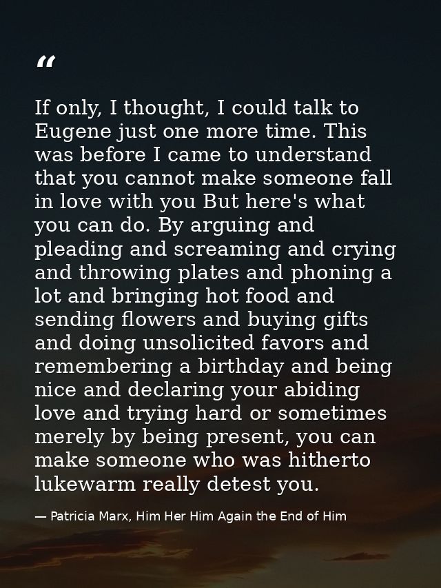 If only, I thought, I could talk to Eugene just one more time. This was before I came to understand that you cannot make — Patricia Marx, Him Her Him Again the End of Him