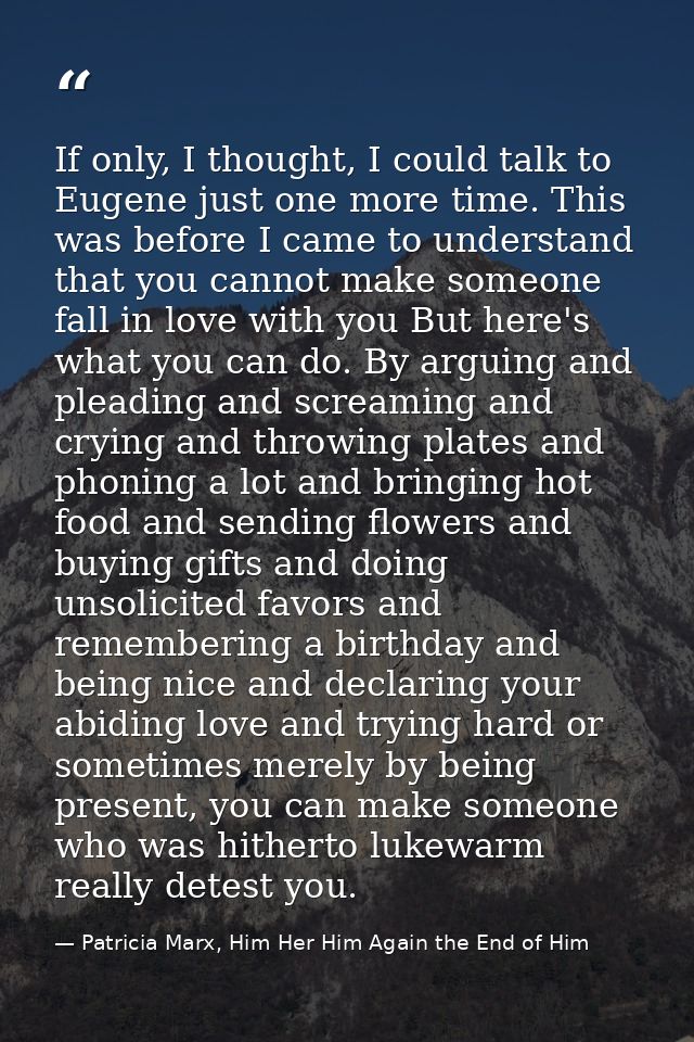 If only, I thought, I could talk to Eugene just one more time. This was before I came to understand that you cannot make — Patricia Marx, Him Her Him Again the End of Him