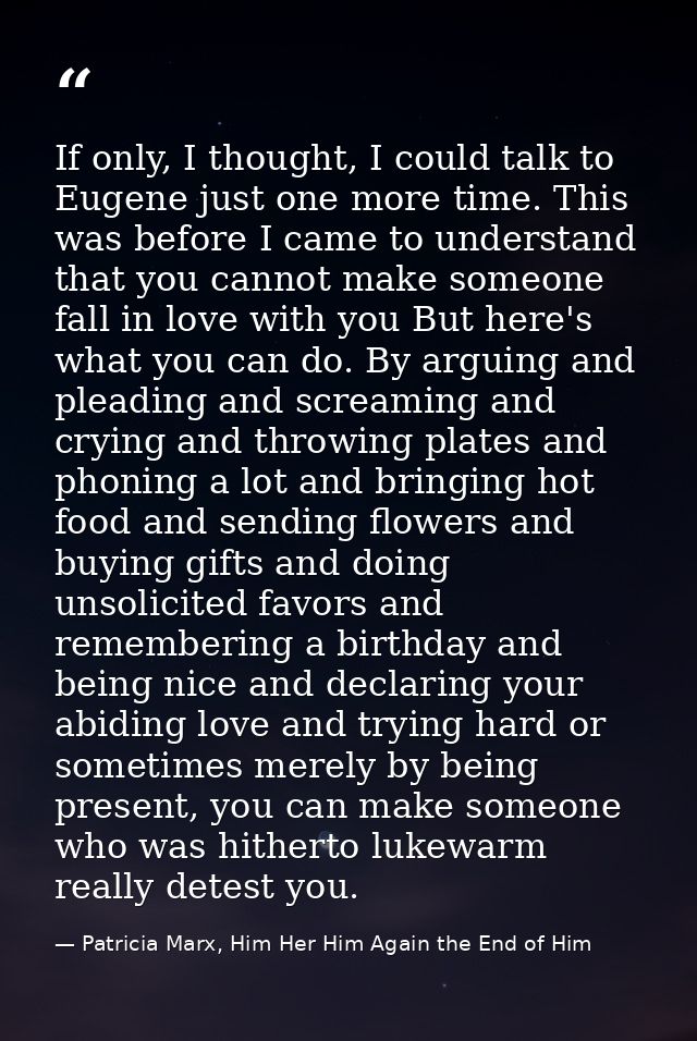 If only, I thought, I could talk to Eugene just one more time. This was before I came to understand that you cannot make — Patricia Marx, Him Her Him Again the End of Him