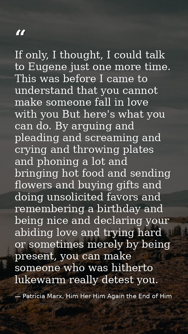 If only, I thought, I could talk to Eugene just one more time. This was before I came to understand that you cannot make — Patricia Marx, Him Her Him Again the End of Him