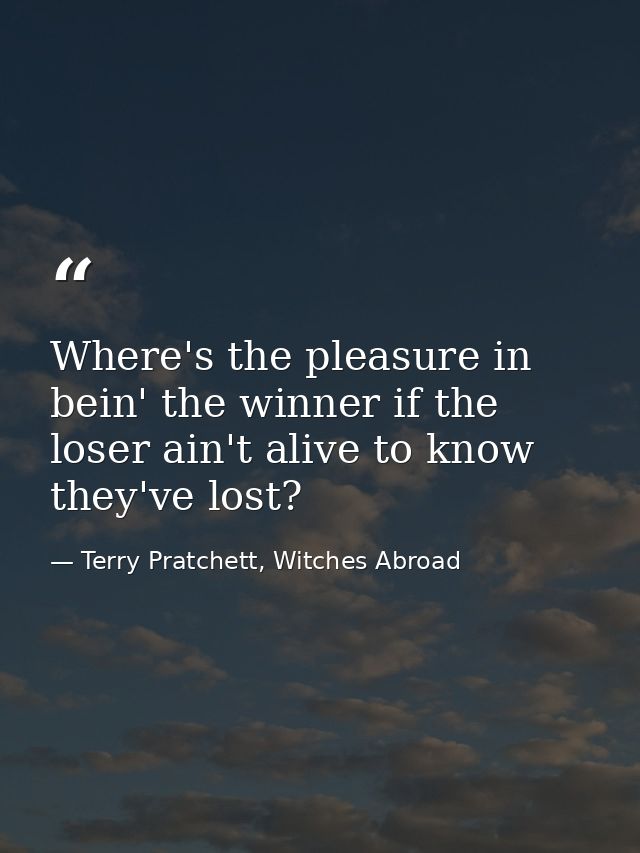 Where's the pleasure in bein' the winner if the loser ain't alive to know they've lost? — Terry Pratchett, Witches Abroad