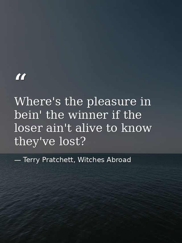 Where's the pleasure in bein' the winner if the loser ain't alive to know they've lost? — Terry Pratchett, Witches Abroad