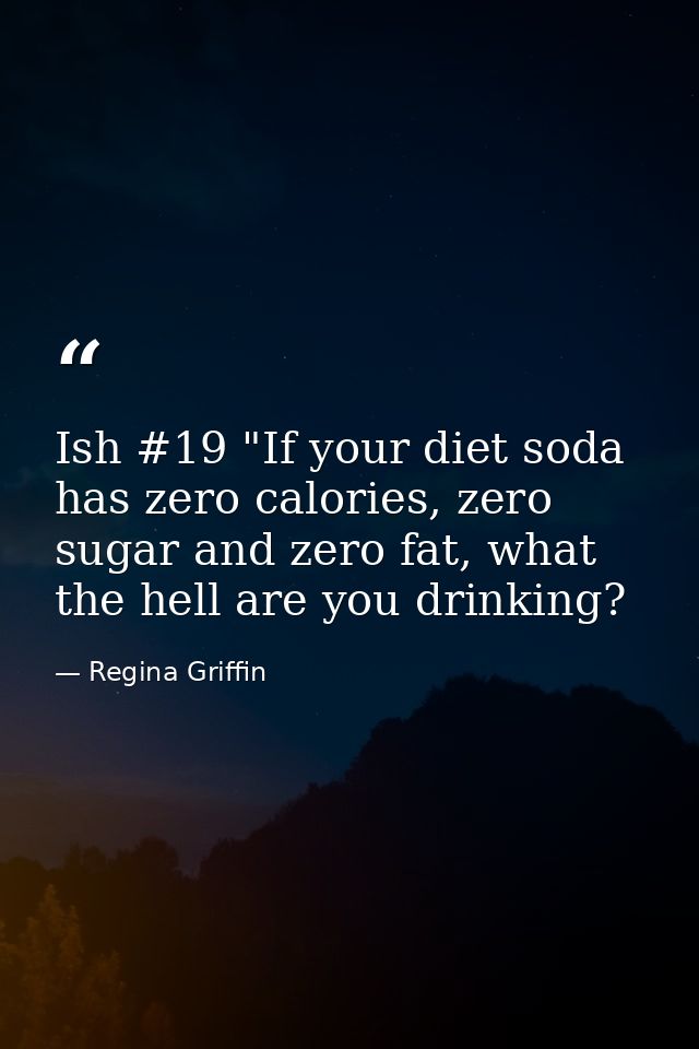 Ish #19 "If your diet soda has zero calories, zero sugar and zero fat, what the hell are you drinking? — Regina Griffin