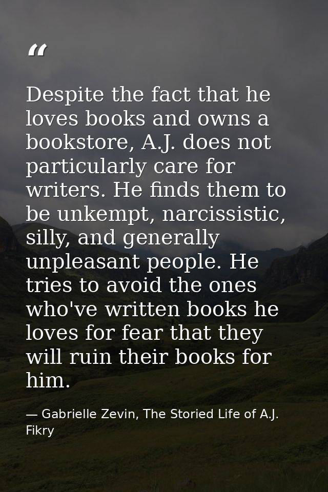 Despite the fact that he loves books and owns a bookstore, A.J. does not particularly care for writers. He finds them to — Gabrielle Zevin, The Storied Life of A.J. Fikry