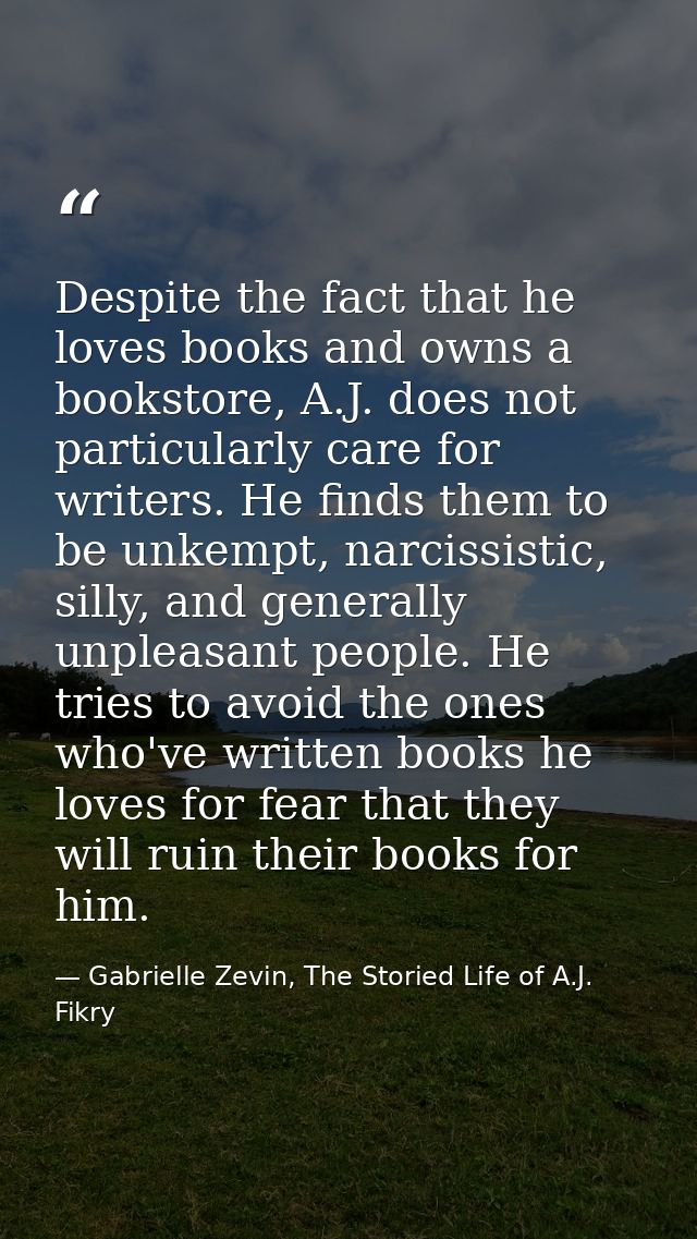 Despite the fact that he loves books and owns a bookstore, A.J. does not particularly care for writers. He finds them to — Gabrielle Zevin, The Storied Life of A.J. Fikry