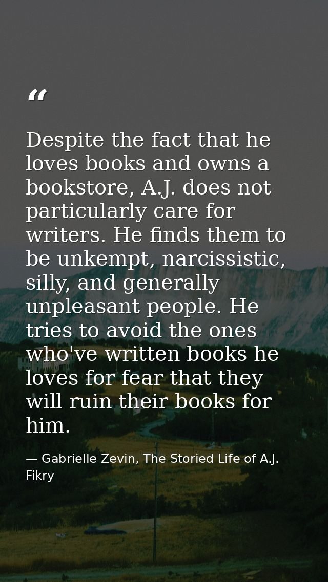 Despite the fact that he loves books and owns a bookstore, A.J. does not particularly care for writers. He finds them to — Gabrielle Zevin, The Storied Life of A.J. Fikry