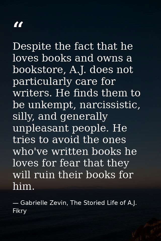 Despite the fact that he loves books and owns a bookstore, A.J. does not particularly care for writers. He finds them to — Gabrielle Zevin, The Storied Life of A.J. Fikry