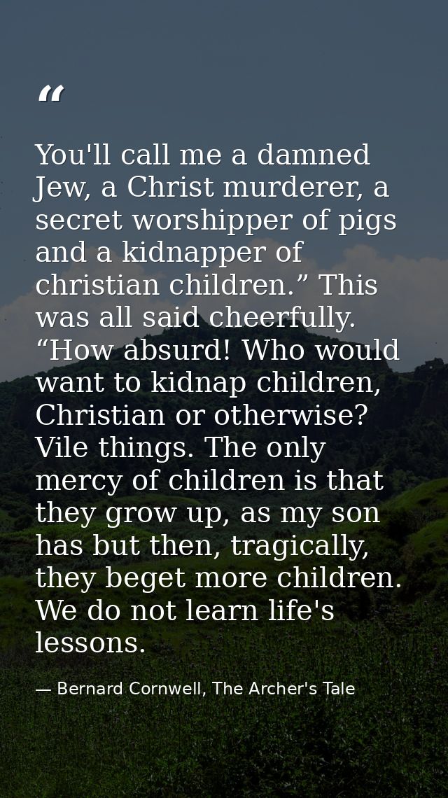 You'll call me a damned Jew, a Christ murderer, a secret worshipper of pigs and a kidnapper of christian children.” This — Bernard Cornwell, The Archer's Tale