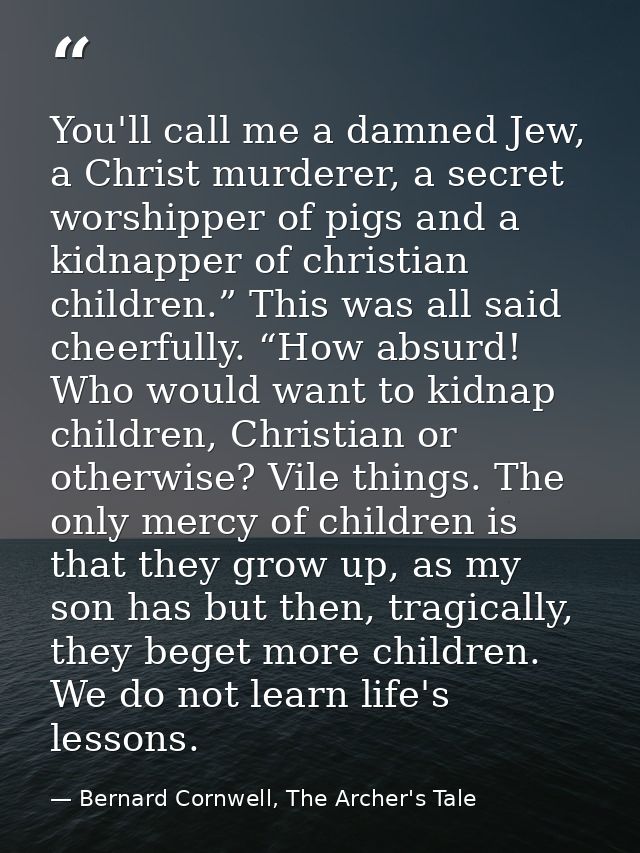 You'll call me a damned Jew, a Christ murderer, a secret worshipper of pigs and a kidnapper of christian children.” This — Bernard Cornwell, The Archer's Tale