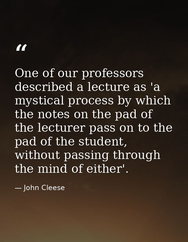 One of our professors described a lecture as 'a mystical process by which the notes on the pad of the lecturer pass on t — John Cleese