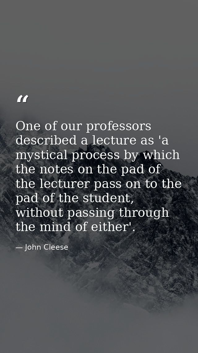 One of our professors described a lecture as 'a mystical process by which the notes on the pad of the lecturer pass on t — John Cleese