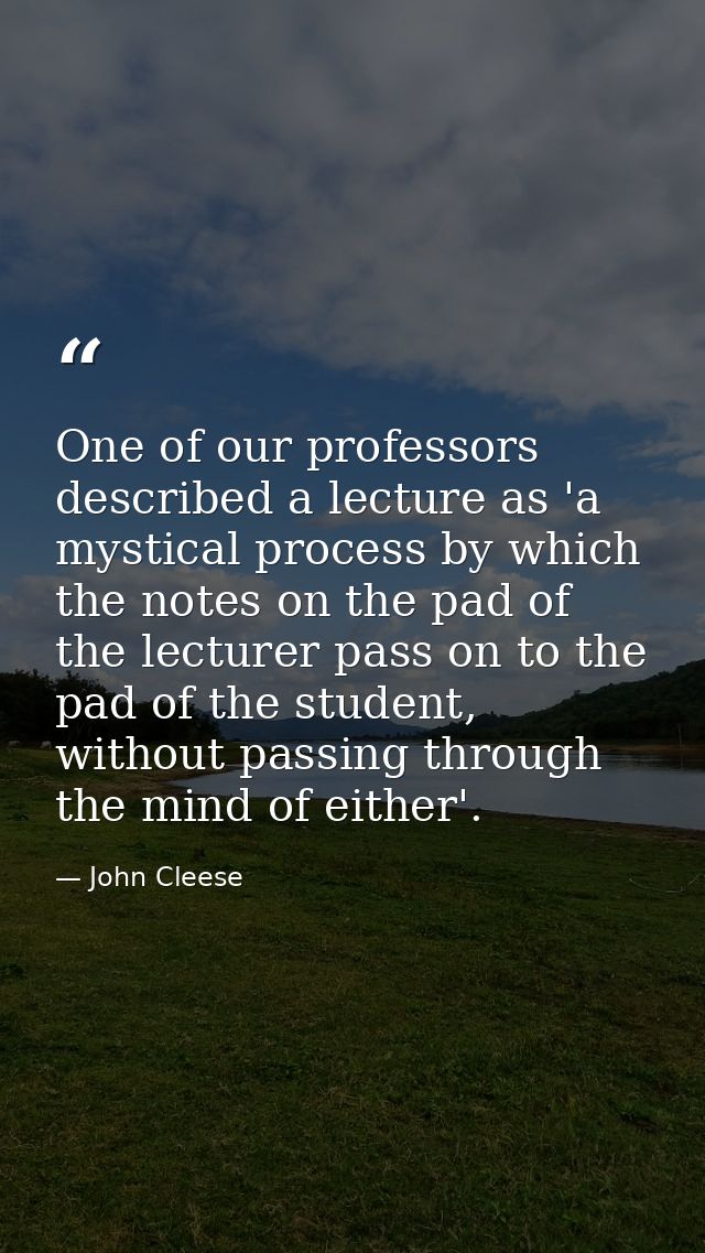 One of our professors described a lecture as 'a mystical process by which the notes on the pad of the lecturer pass on t — John Cleese