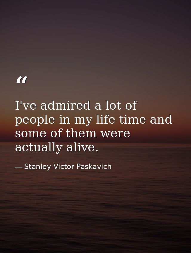I've admired a lot of people in my life time and some of them were actually alive. — Stanley Victor Paskavich