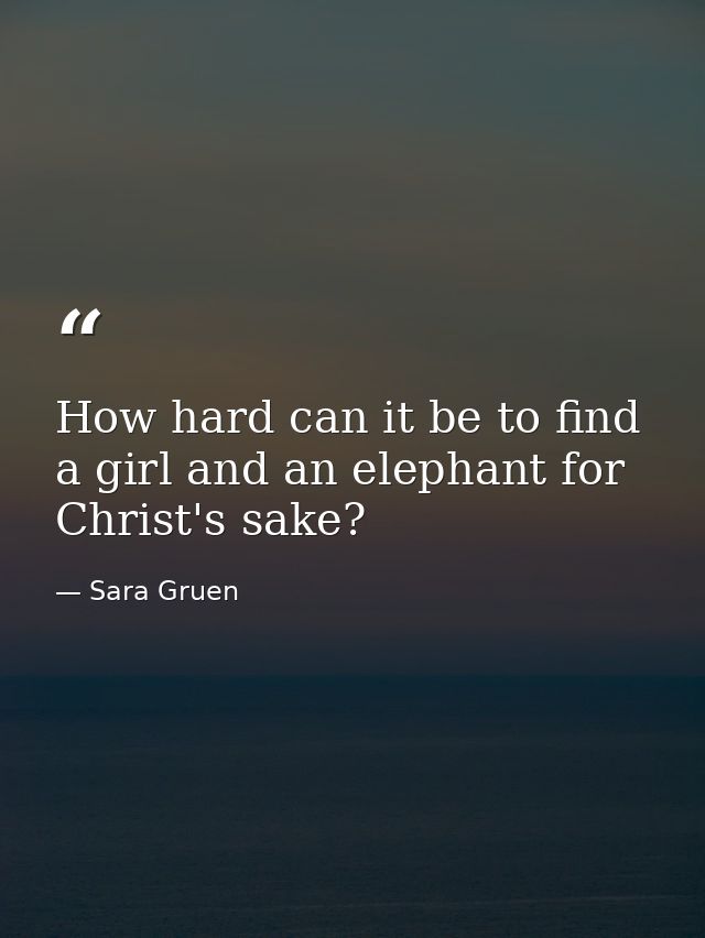 How hard can it be to find a girl and an elephant for Christ's sake? — Sara Gruen