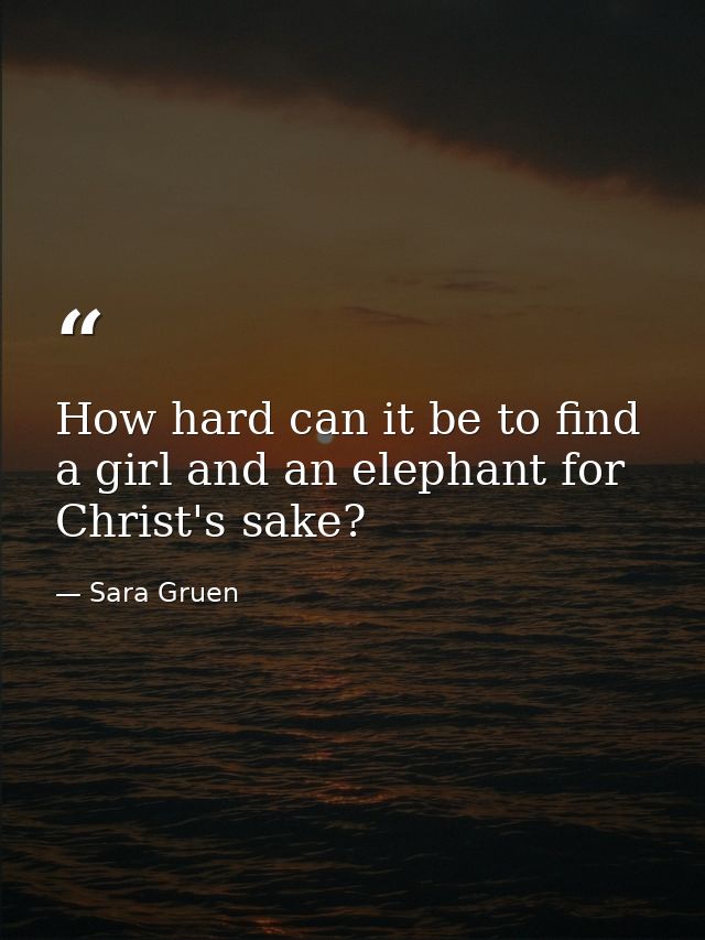 How hard can it be to find a girl and an elephant for Christ's sake? — Sara Gruen