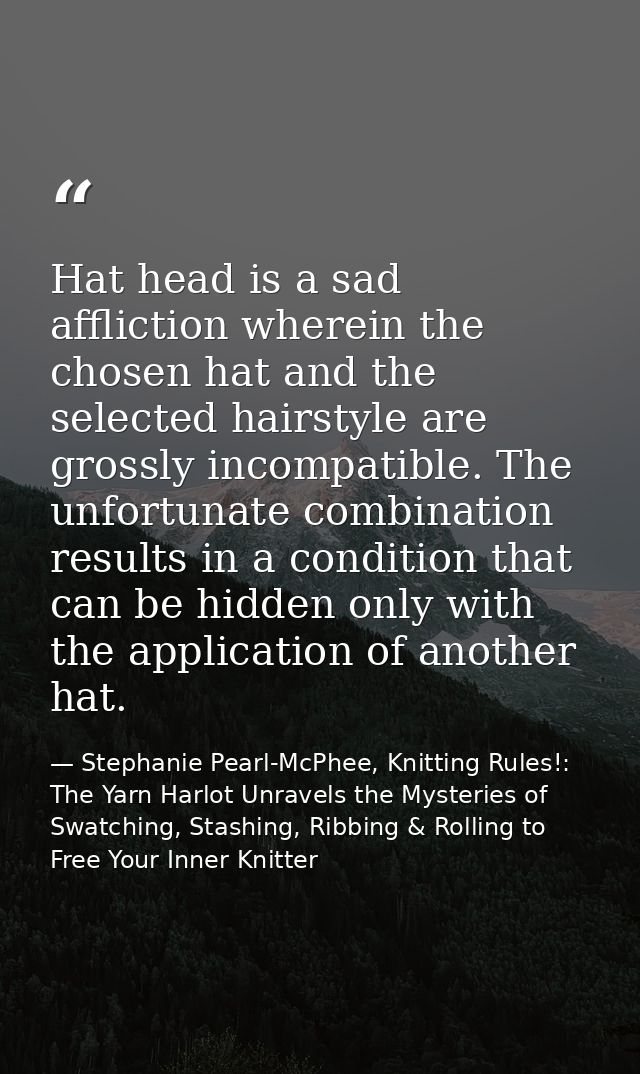 Hat head is a sad affliction wherein the chosen hat and the selected hairstyle are grossly incompatible. The unfortunate — Stephanie Pearl-McPhee, Knitting Rules!: The Yarn Harlot Unravels the Mysteries of Swatching, Stashing, Ribbing & Rolling to Free Your Inner Knitter