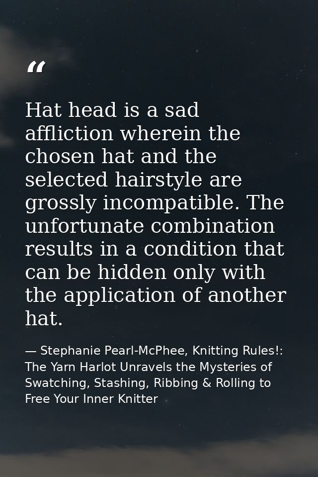 Hat head is a sad affliction wherein the chosen hat and the selected hairstyle are grossly incompatible. The unfortunate — Stephanie Pearl-McPhee, Knitting Rules!: The Yarn Harlot Unravels the Mysteries of Swatching, Stashing, Ribbing & Rolling to Free Your Inner Knitter