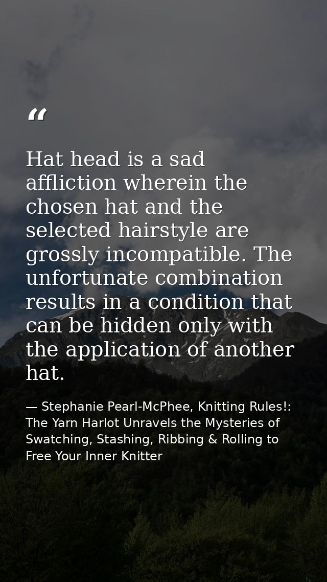 Hat head is a sad affliction wherein the chosen hat and the selected hairstyle are grossly incompatible. The unfortunate — Stephanie Pearl-McPhee, Knitting Rules!: The Yarn Harlot Unravels the Mysteries of Swatching, Stashing, Ribbing & Rolling to Free Your Inner Knitter