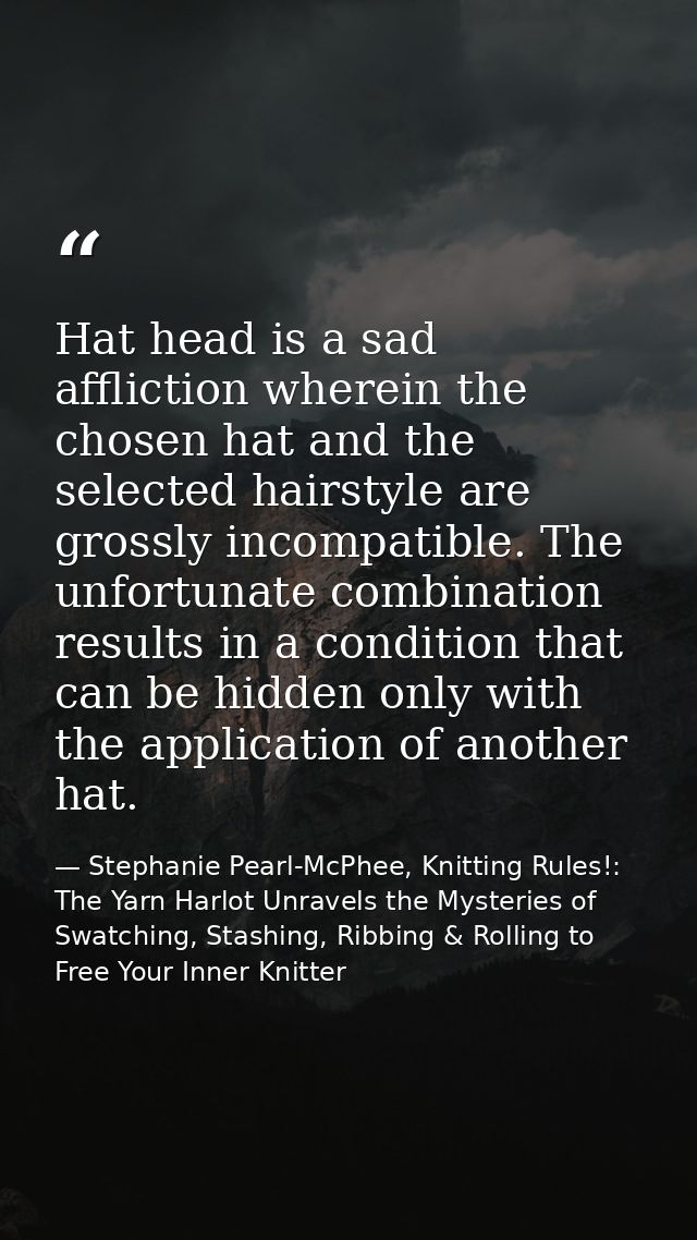 Hat head is a sad affliction wherein the chosen hat and the selected hairstyle are grossly incompatible. The unfortunate — Stephanie Pearl-McPhee, Knitting Rules!: The Yarn Harlot Unravels the Mysteries of Swatching, Stashing, Ribbing & Rolling to Free Your Inner Knitter