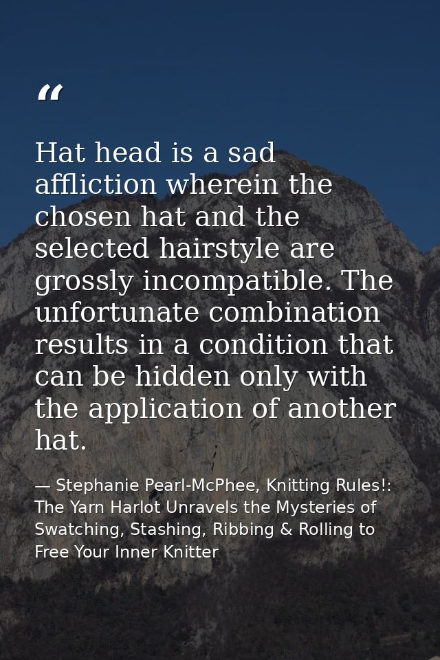 Hat head is a sad affliction wherein the chosen hat and the selected hairstyle are grossly incompatible. The unfortunate — Stephanie Pearl-McPhee, Knitting Rules!: The Yarn Harlot Unravels the Mysteries of Swatching, Stashing, Ribbing & Rolling to Free Your Inner Knitter