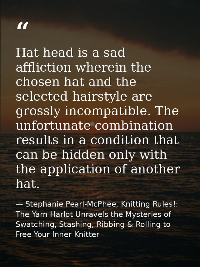 Hat head is a sad affliction wherein the chosen hat and the selected hairstyle are grossly incompatible. The unfortunate — Stephanie Pearl-McPhee, Knitting Rules!: The Yarn Harlot Unravels the Mysteries of Swatching, Stashing, Ribbing & Rolling to Free Your Inner Knitter