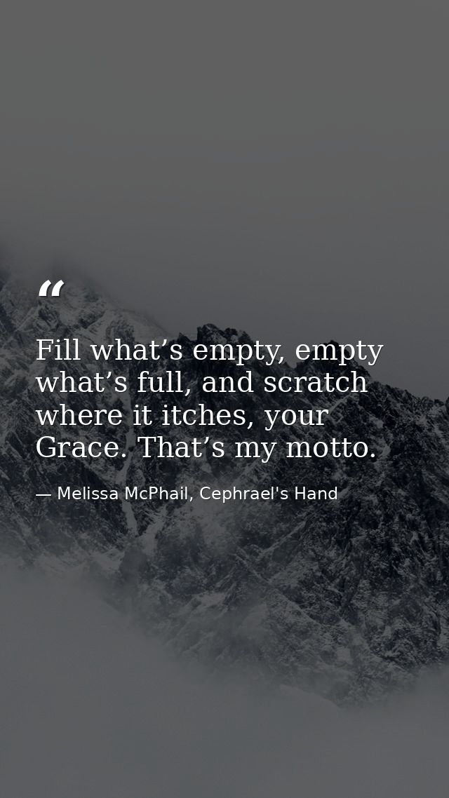 Fill what’s empty, empty what’s full, and scratch where it itches, your Grace. That’s my motto. — Melissa McPhail, Cephrael's Hand
