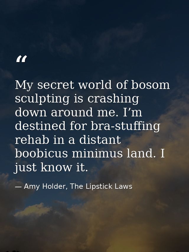 My secret world of bosom sculpting is crashing down around me. I’m destined for bra-stuffing rehab in a distant boobicus — Amy Holder, The Lipstick Laws