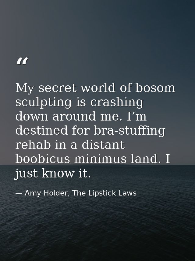 My secret world of bosom sculpting is crashing down around me. I’m destined for bra-stuffing rehab in a distant boobicus — Amy Holder, The Lipstick Laws