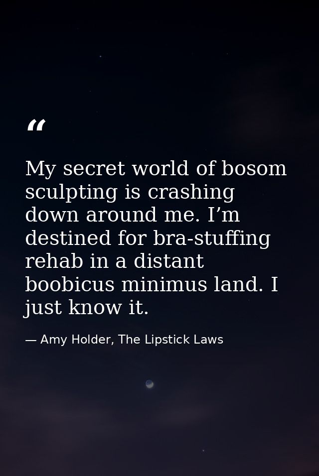 My secret world of bosom sculpting is crashing down around me. I’m destined for bra-stuffing rehab in a distant boobicus — Amy Holder, The Lipstick Laws
