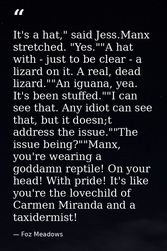 It's a hat," said Jess.Manx stretched. "Yes.""A hat with - just to be clear - a lizard on it. A real, dead lizard.""An i — Foz Meadows