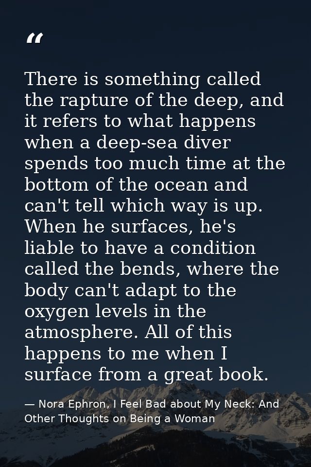 There is something called the rapture of the deep, and it refers to what happens when a deep-sea diver spends too much t — Nora Ephron, I Feel Bad about My Neck: And Other Thoughts on Being a Woman