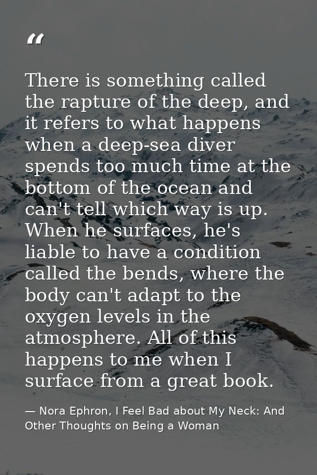 There is something called the rapture of the deep, and it refers to what happens when a deep-sea diver spends too much t — Nora Ephron, I Feel Bad about My Neck: And Other Thoughts on Being a Woman