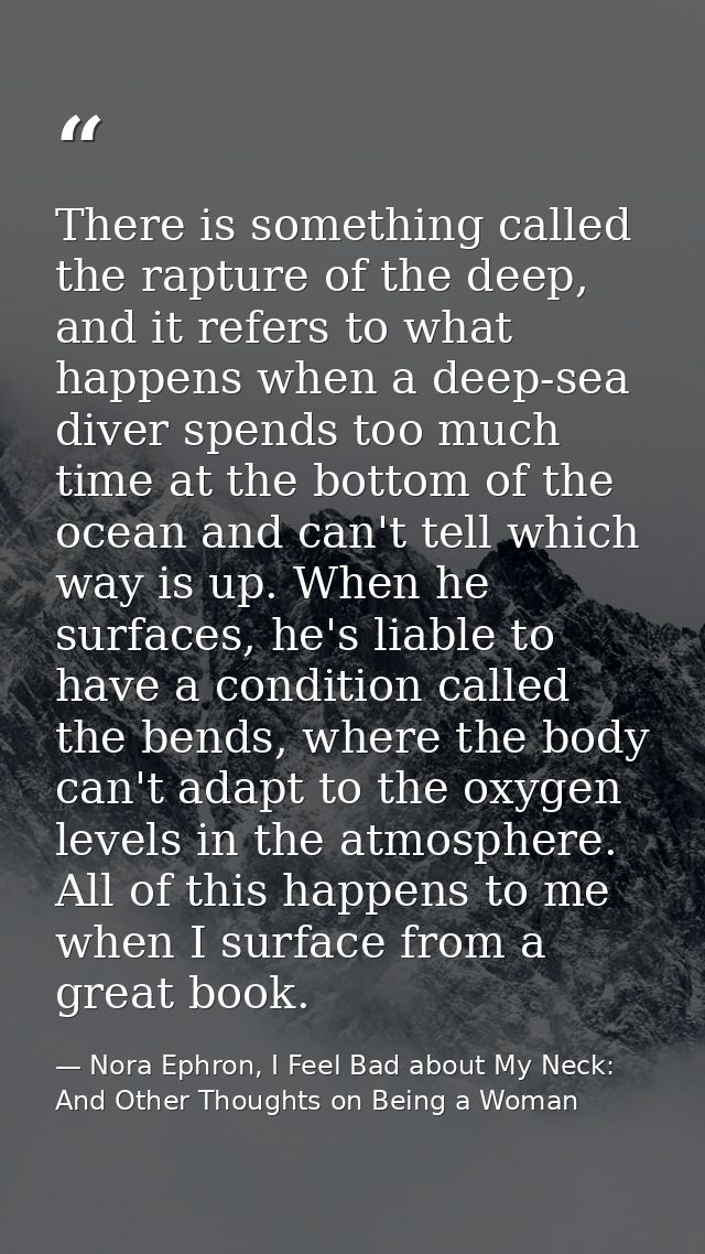 There is something called the rapture of the deep, and it refers to what happens when a deep-sea diver spends too much t — Nora Ephron, I Feel Bad about My Neck: And Other Thoughts on Being a Woman