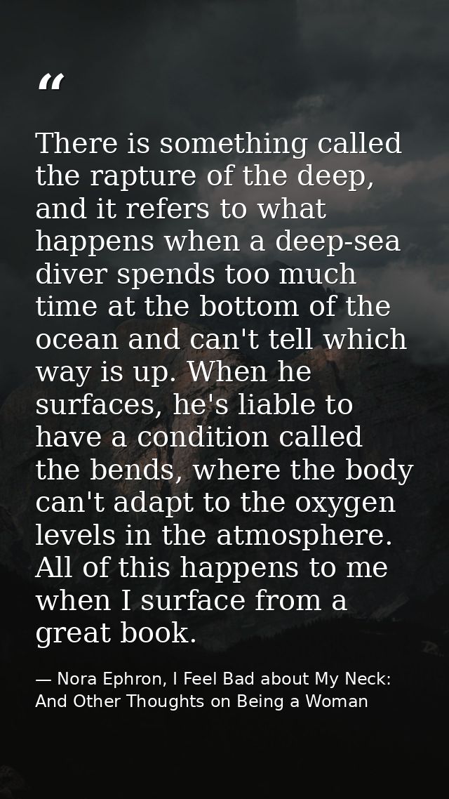 There is something called the rapture of the deep, and it refers to what happens when a deep-sea diver spends too much t — Nora Ephron, I Feel Bad about My Neck: And Other Thoughts on Being a Woman