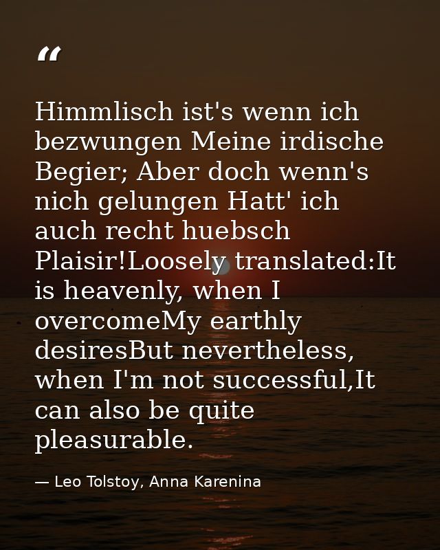 Himmlisch ist's wenn ich bezwungen Meine irdische Begier; Aber doch wenn's nich gelungen Hatt' ich auch recht huebsch Pl — Leo Tolstoy, Anna Karenina
