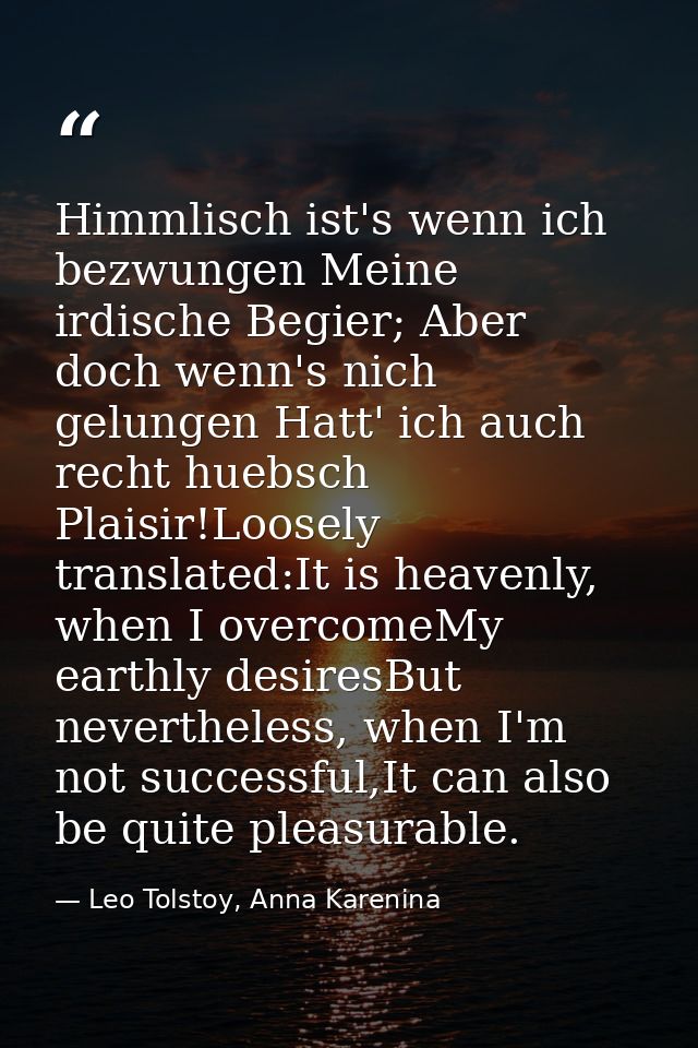 Himmlisch ist's wenn ich bezwungen Meine irdische Begier; Aber doch wenn's nich gelungen Hatt' ich auch recht huebsch Pl — Leo Tolstoy, Anna Karenina