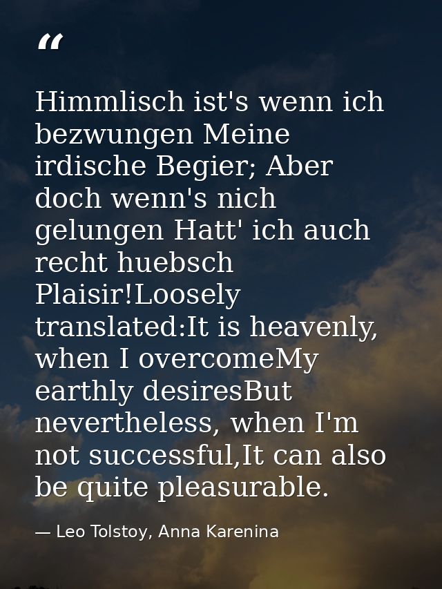 Himmlisch ist's wenn ich bezwungen Meine irdische Begier; Aber doch wenn's nich gelungen Hatt' ich auch recht huebsch Pl — Leo Tolstoy, Anna Karenina