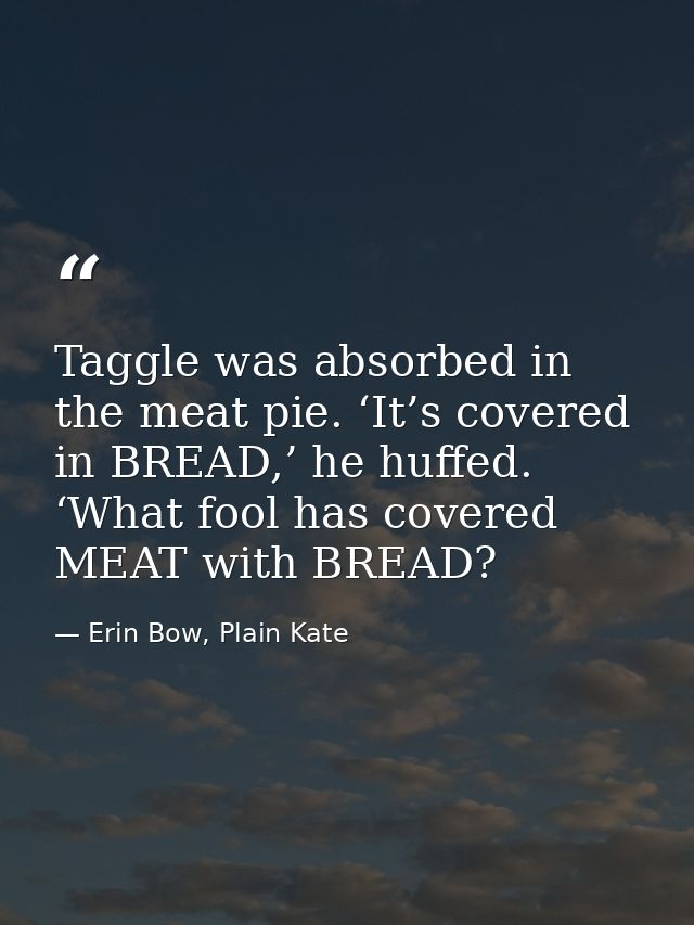 Taggle was absorbed in the meat pie. ‘It’s covered in BREAD,’ he huffed. ‘What fool has covered MEAT with BREAD? — Erin Bow, Plain Kate