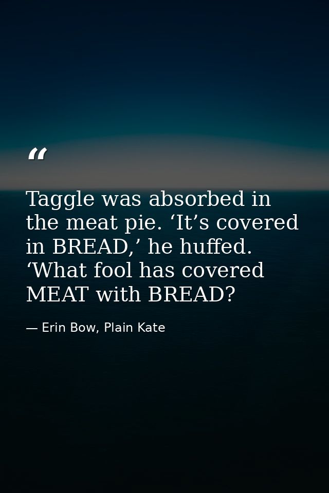 Taggle was absorbed in the meat pie. ‘It’s covered in BREAD,’ he huffed. ‘What fool has covered MEAT with BREAD? — Erin Bow, Plain Kate
