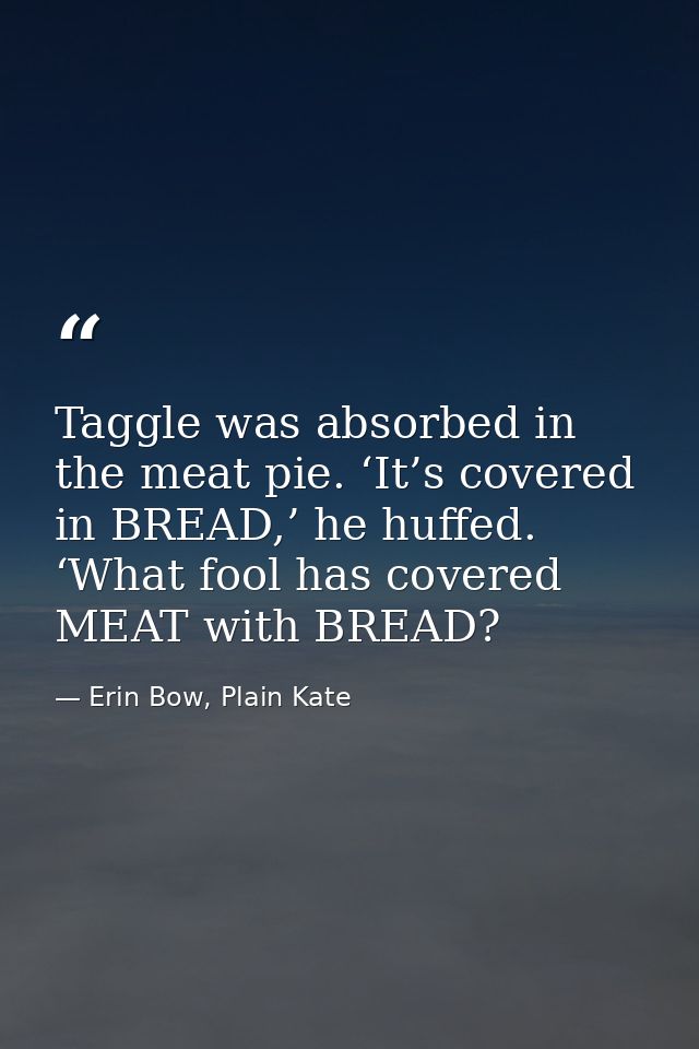 Taggle was absorbed in the meat pie. ‘It’s covered in BREAD,’ he huffed. ‘What fool has covered MEAT with BREAD? — Erin Bow, Plain Kate