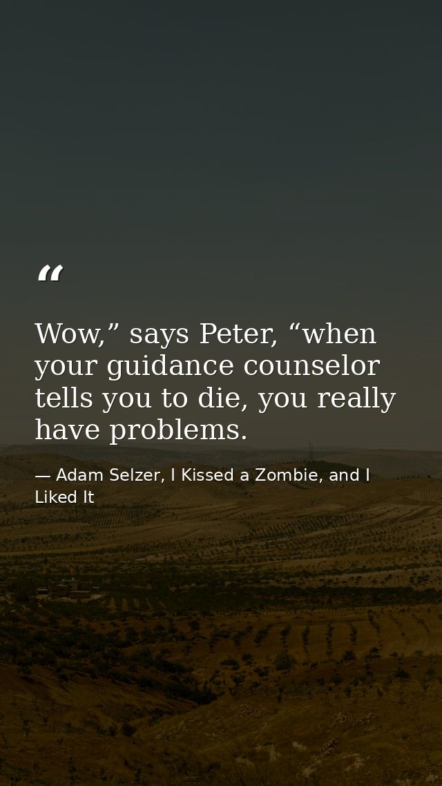 Wow,” says Peter, “when your guidance counselor tells you to die, you really have problems. — Adam Selzer, I Kissed a Zombie, and I Liked It