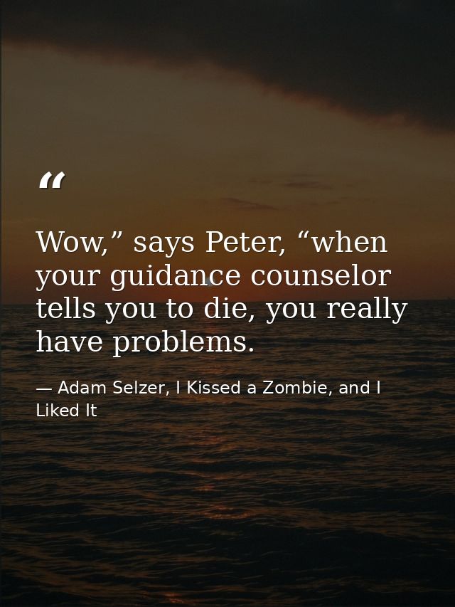 Wow,” says Peter, “when your guidance counselor tells you to die, you really have problems. — Adam Selzer, I Kissed a Zombie, and I Liked It